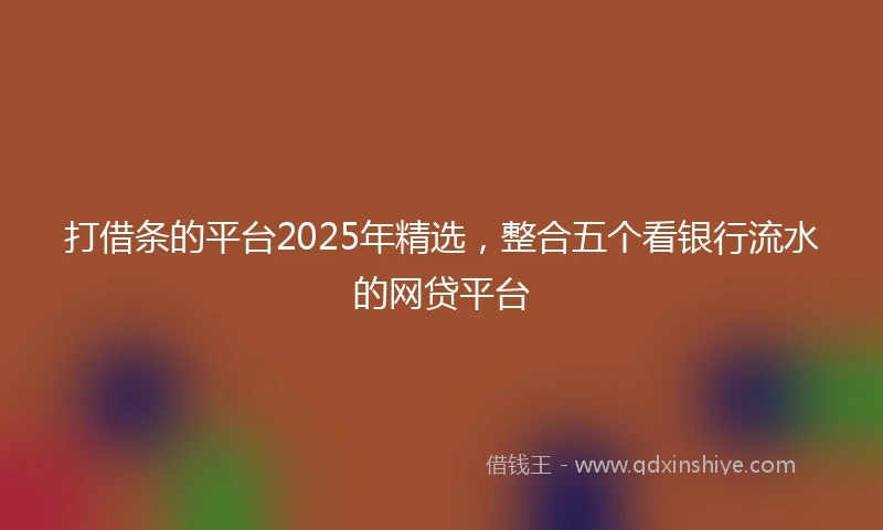 打借条的平台2025年精选，整合五个看银行流水的网贷平台