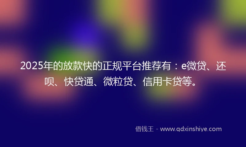 2025年的放款快的正规平台推荐有：e微贷、还呗、快贷通、微粒贷、信用卡贷等。