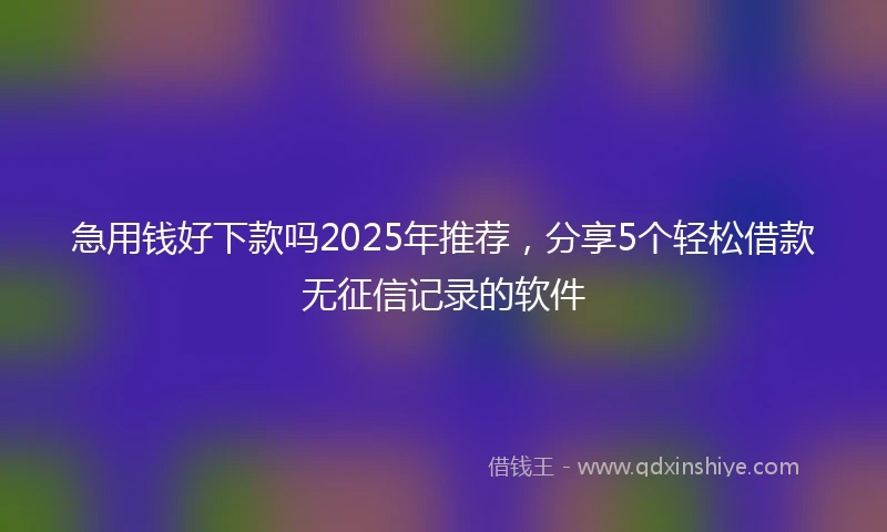 急用钱好下款吗2025年推荐,分享5个轻松借款无征信记录的软件
