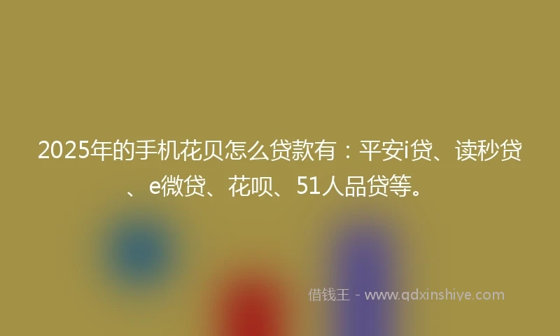 2025年的手机花贝怎么贷款有：平安i贷、读秒贷、e微贷、花呗、51人品贷等。