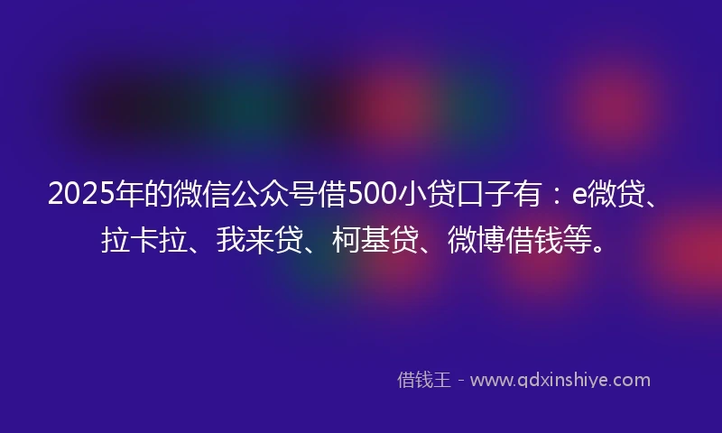 2025年的微信公众号借500小贷口子有：e微贷、拉卡拉、我来贷、柯基贷、微博借钱等。