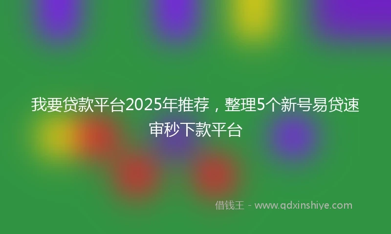我要贷款平台2025年推荐，整理5个新号易贷速审秒下款平台