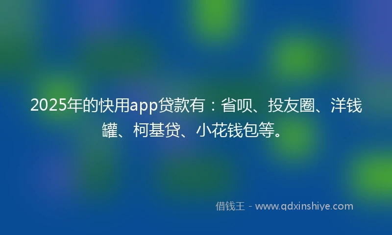 2025年的快用app贷款有：省呗、投友圈、洋钱罐、柯基贷、小花钱包等。