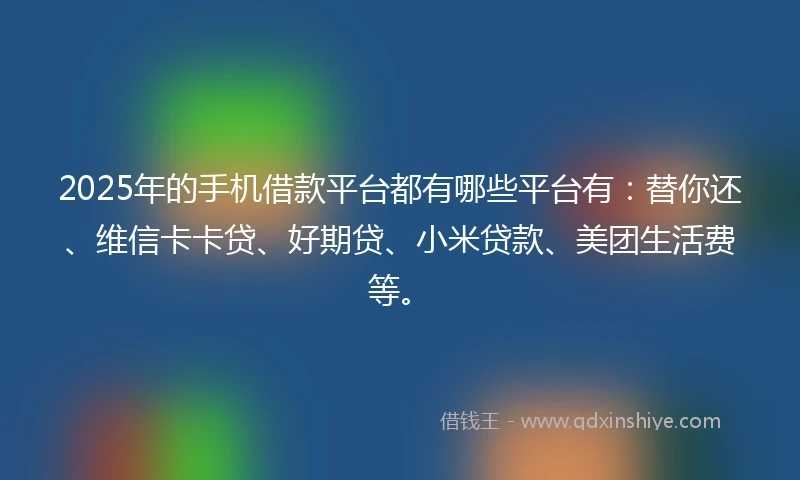 2025年的手机借款平台都有哪些平台有:替你还、维信卡卡贷、好期贷、小米贷款、美团生活费等。