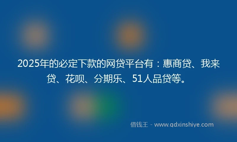 2025年的必定下款的网贷平台有：惠商贷、我来贷、花呗、分期乐、51人品贷等。