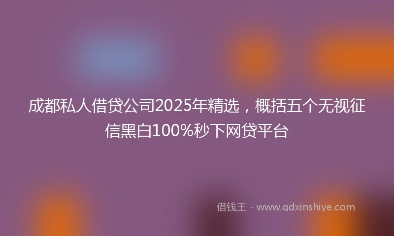 成都私人借贷公司2025年精选，概括五个无视征信黑白100%秒下网贷平台