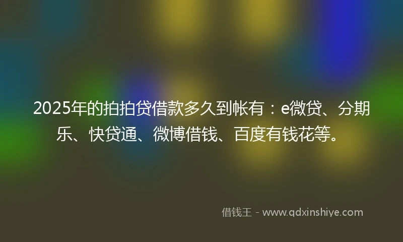 2025年的拍拍贷借款多久到帐有：e微贷、分期乐、快贷通、微博借钱、百度有钱花等。