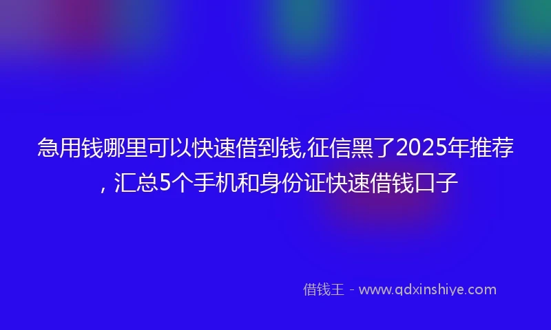 急用钱哪里可以快速借到钱,征信黑了2025年推荐，汇总5个手机和身份证快速借钱口子
