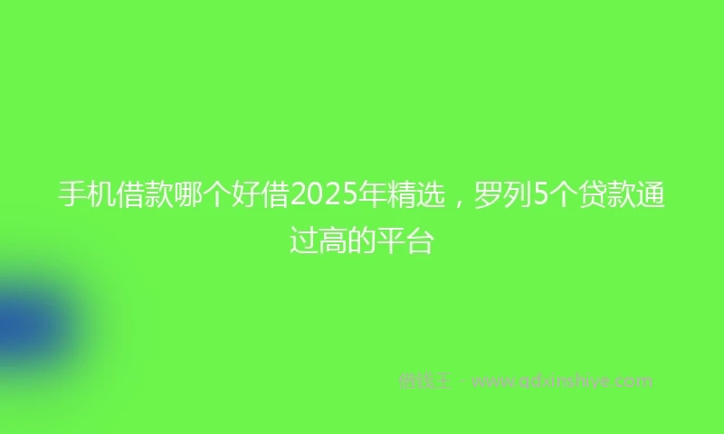 手机借款哪个好借2025年精选，罗列5个贷款通过高的平台