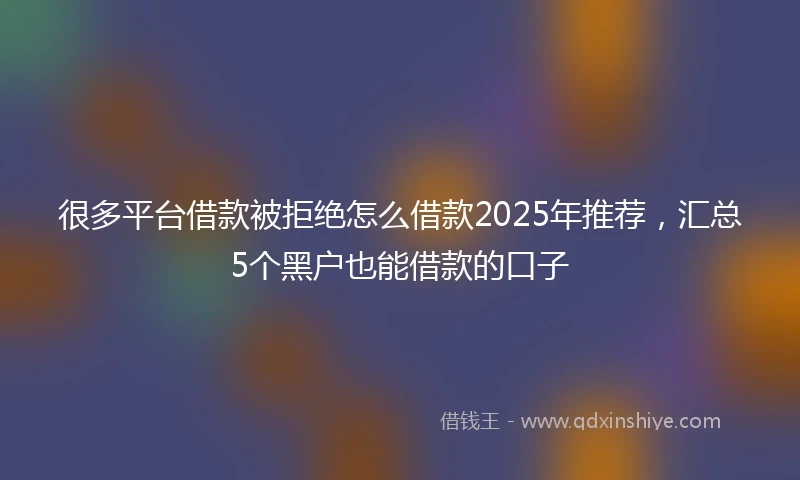 很多平台借款被拒绝怎么借款2025年推荐，汇总5个黑户也能借款的口子