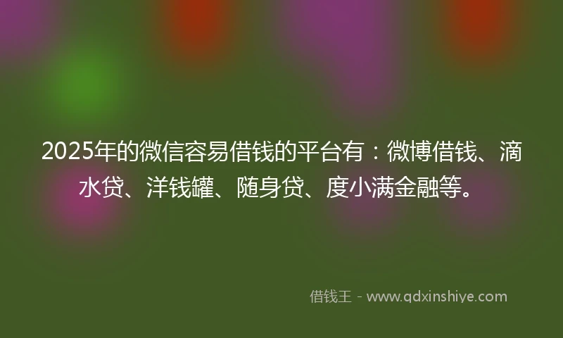 2025年的微信容易借钱的平台有：微博借钱、滴水贷、洋钱罐、随身贷、度小满金融等。