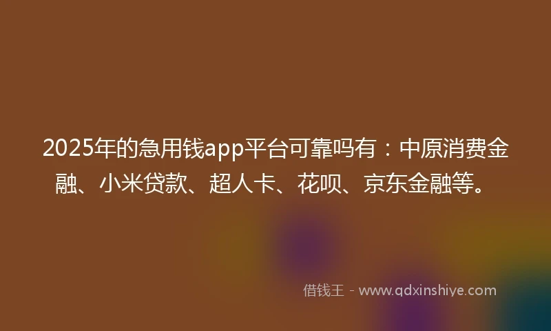2025年的急用钱app平台可靠吗有：中原消费金融、小米贷款、超人卡、花呗、京东金融等。