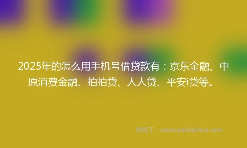 2025年的怎么用手机号借贷款有：京东金融、中原消费金融、拍拍贷、人人贷、平安i贷等。