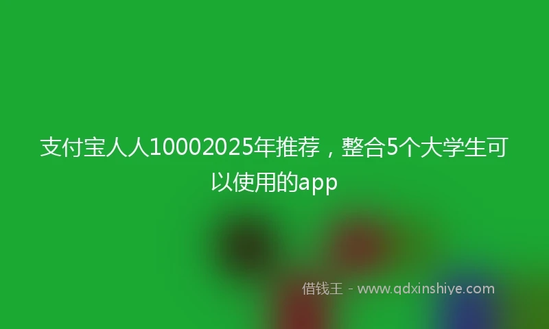 支付宝人人10002025年推荐，整合5个大学生可以使用的app
