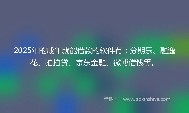 2025年的成年就能借款的软件有：分期乐、融逸花、拍拍贷、京东金融、微博借钱等。