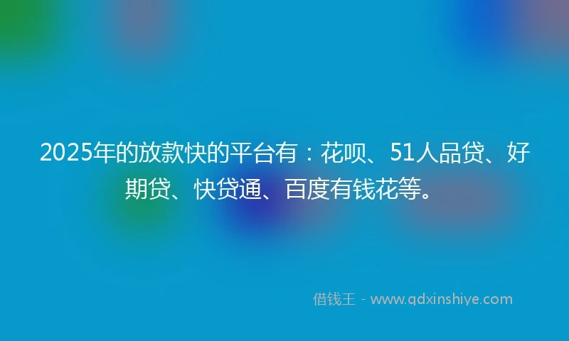 2025年的放款快的平台有：花呗、51人品贷、好期贷、快贷通、百度有钱花等。