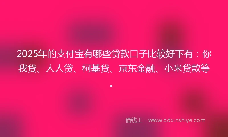 2025年的支付宝有哪些贷款口子比较好下有：你我贷、人人贷、柯基贷、京东金融、小米贷款等。