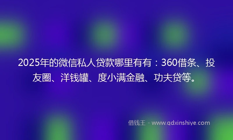 2025年的微信私人贷款哪里有有：360借条、投友圈、洋钱罐、度小满金融、功夫贷等。