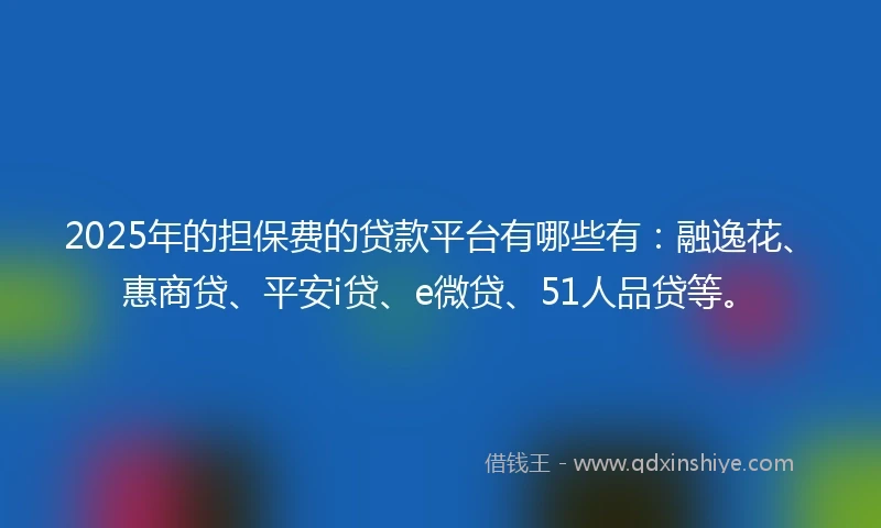 2025年的担保费的贷款平台有哪些有：融逸花、惠商贷、平安i贷、e微贷、51人品贷等。