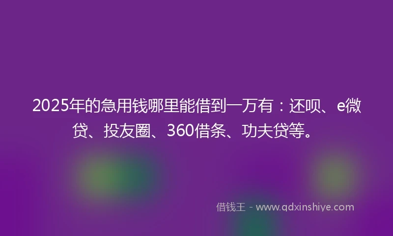 2025年的急用钱哪里能借到一万有：还呗、e微贷、投友圈、360借条、功夫贷等。