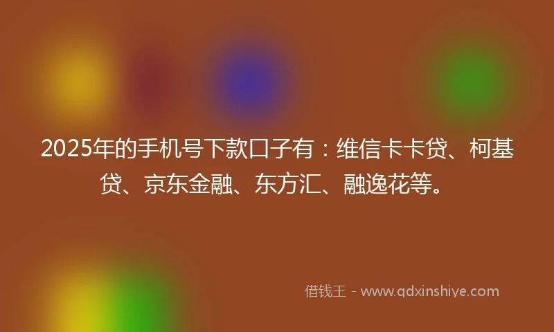 2025年的手机号下款口子有：维信卡卡贷、柯基贷、京东金融、东方汇、融逸花等。