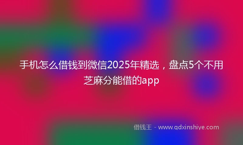 手机怎么借钱到微信2025年精选，盘点5个不用芝麻分能借的app