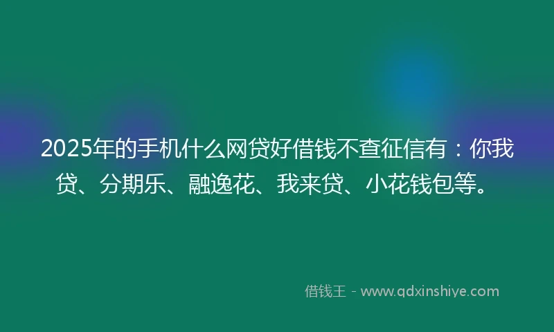 2025年的手机什么网贷好借钱不查征信有：你我贷、分期乐、融逸花、我来贷、小花钱包等。