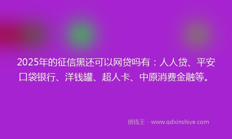 2025年的征信黑还可以网贷吗有:人人贷、平安口袋银行、洋钱罐、超人卡、中原消费金融等。