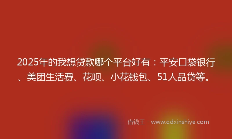 2025年的我想贷款哪个平台好有：平安口袋银行、美团生活费、花呗、小花钱包、51人品贷等。