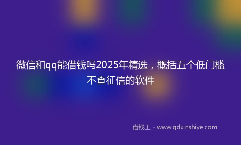 微信和qq能借钱吗2025年精选，概括五个低门槛不查征信的软件