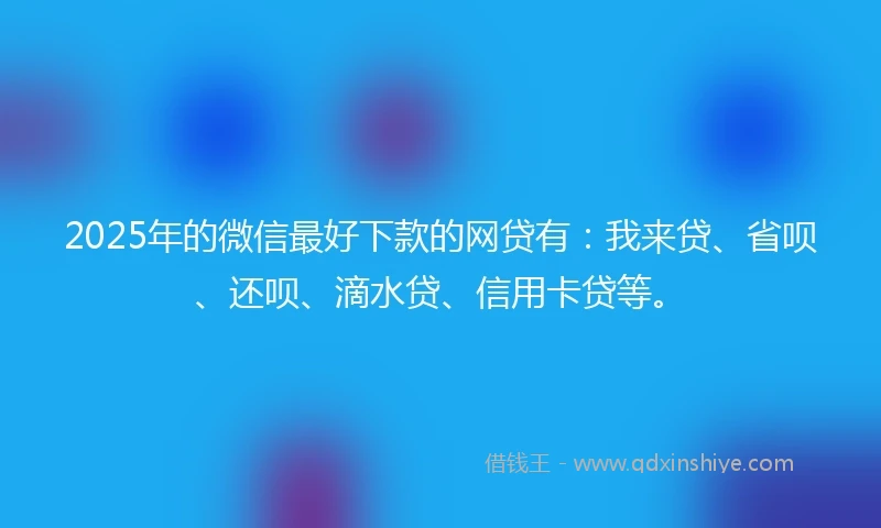 2025年的微信最好下款的网贷有：我来贷、省呗、还呗、滴水贷、信用卡贷等。