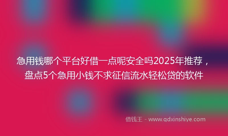 急用钱哪个平台好借一点呢安全吗2025年推荐，盘点5个急用小钱不求征信流水轻松贷的软件