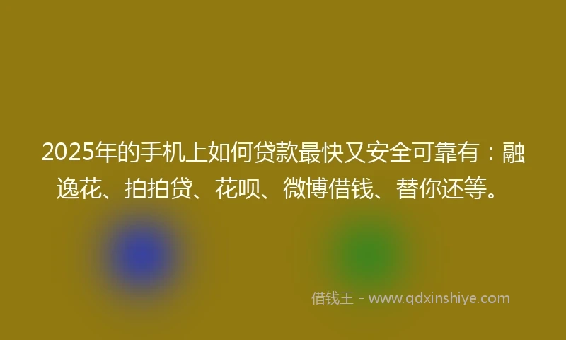 2025年的手机上如何贷款最快又安全可靠有：融逸花、拍拍贷、花呗、微博借钱、替你还等。