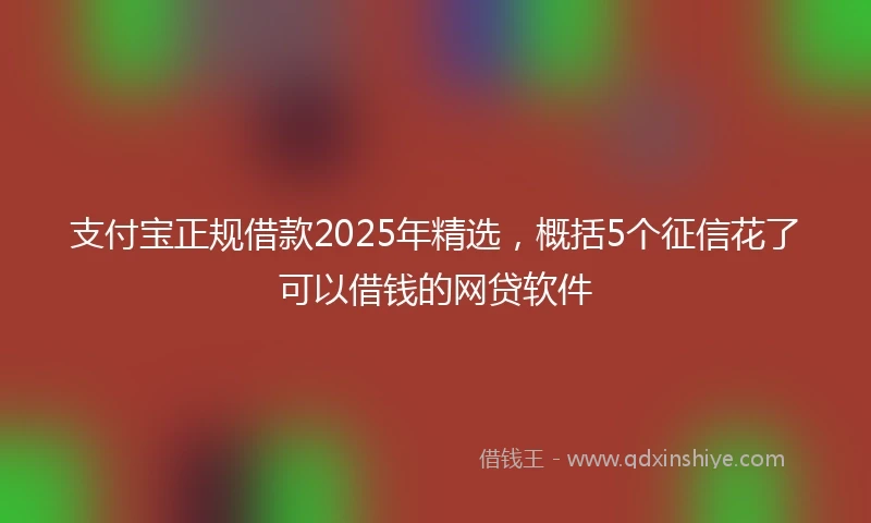 支付宝正规借款2025年精选，概括5个征信花了可以借钱的网贷软件