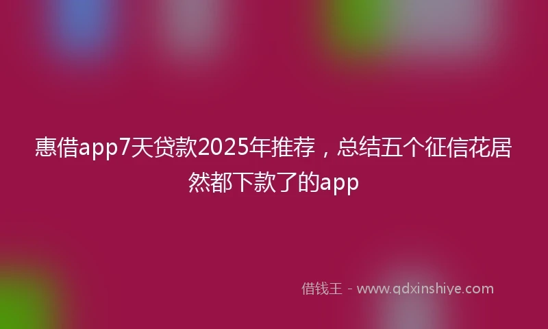 惠借app7天贷款2025年推荐，总结五个征信花居然都下款了的app