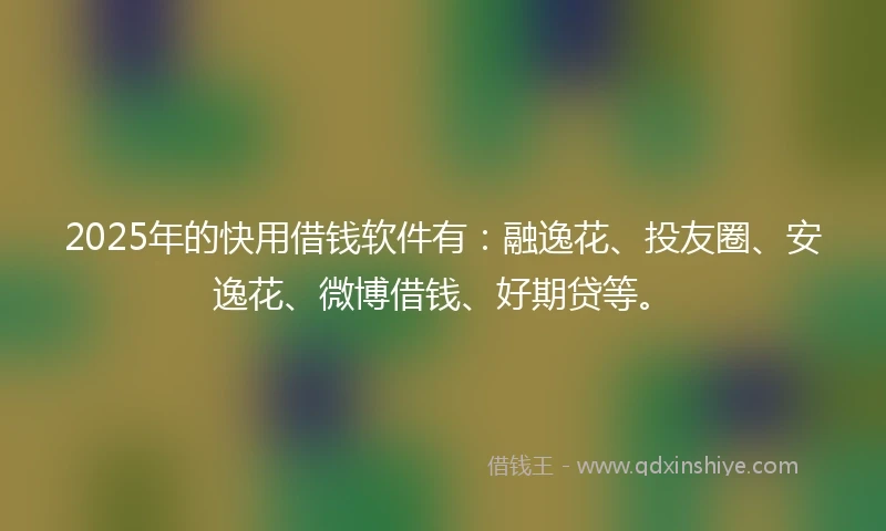 2025年的快用借钱软件有：融逸花、投友圈、安逸花、微博借钱、好期贷等。