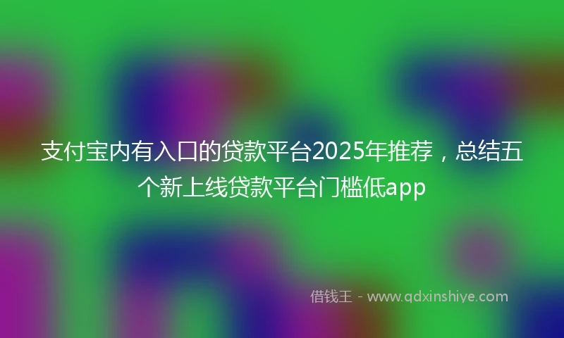 支付宝内有入口的贷款平台2025年推荐，总结五个新上线贷款平台门槛低app