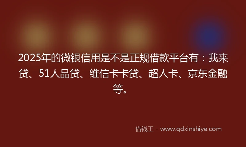 2025年的微银信用是不是正规借款平台有：我来贷、51人品贷、维信卡卡贷、超人卡、京东金融等。
