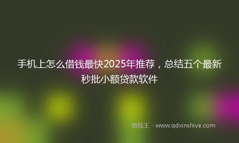 手机上怎么借钱最快2025年推荐，总结五个最新秒批小额贷款软件