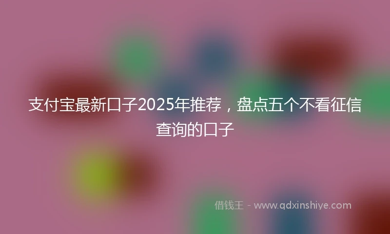 支付宝最新口子2025年推荐，盘点五个不看征信查询的口子