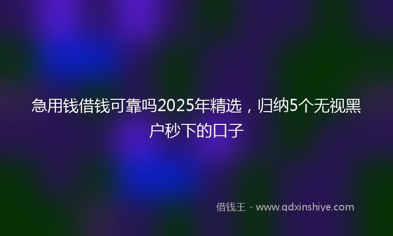 急用钱借钱可靠吗2025年精选，归纳5个无视黑户秒下的口子