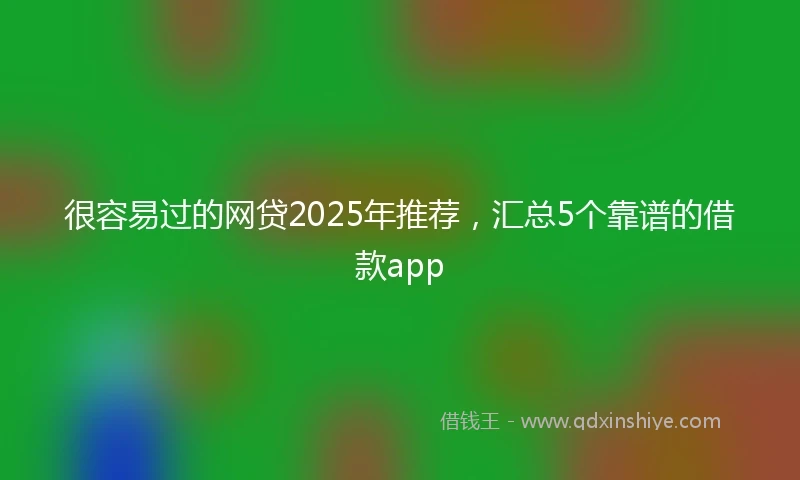 很容易过的网贷2025年推荐，汇总5个靠谱的借款app