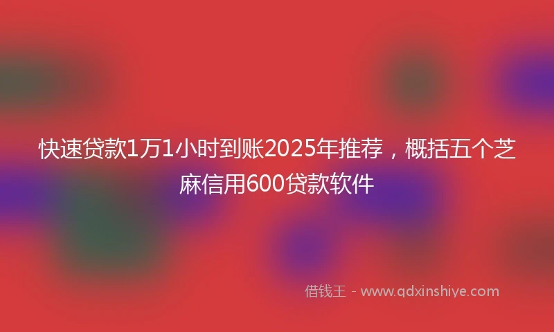 快速贷款1万1小时到账2025年推荐，概括五个芝麻信用600贷款软件