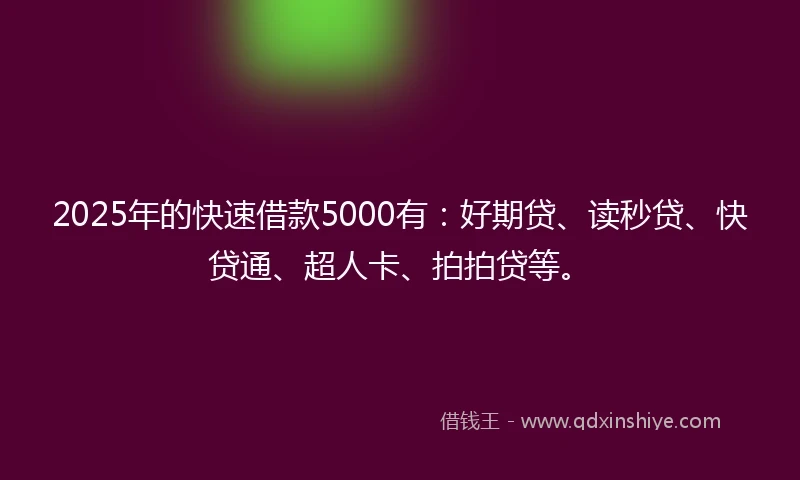 2025年的快速借款5000有：好期贷、读秒贷、快贷通、超人卡、拍拍贷等。