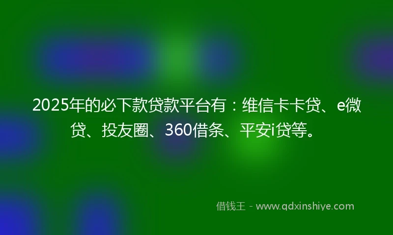 2025年的必下款贷款平台有：维信卡卡贷、e微贷、投友圈、360借条、平安i贷等。