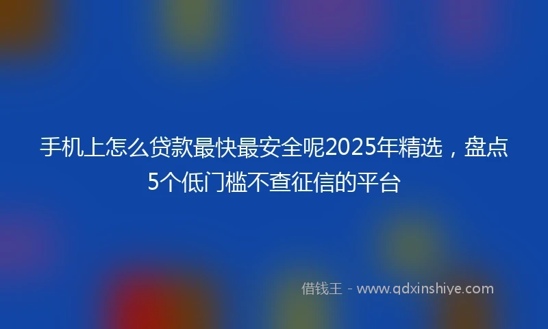 手机上怎么贷款最快最安全呢2025年精选，盘点5个低门槛不查征信的平台