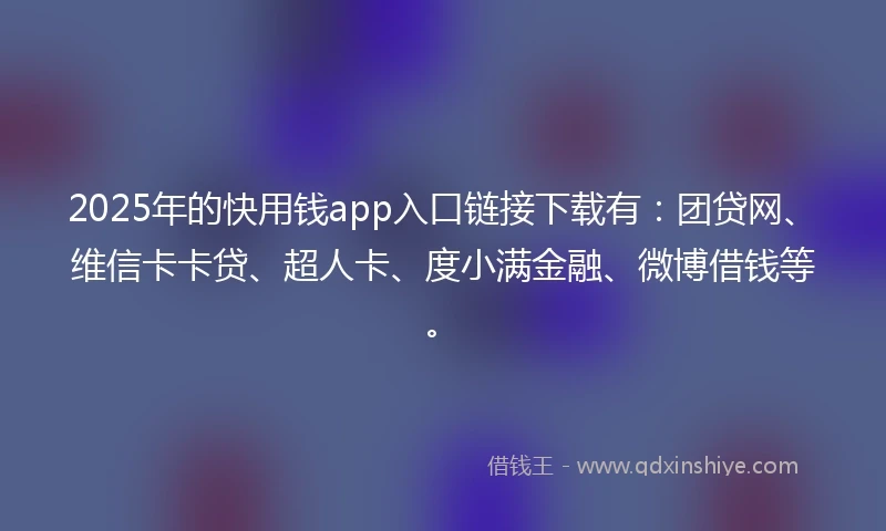 2025年的快用钱app入口链接下载有：团贷网、维信卡卡贷、超人卡、度小满金融、微博借钱等。