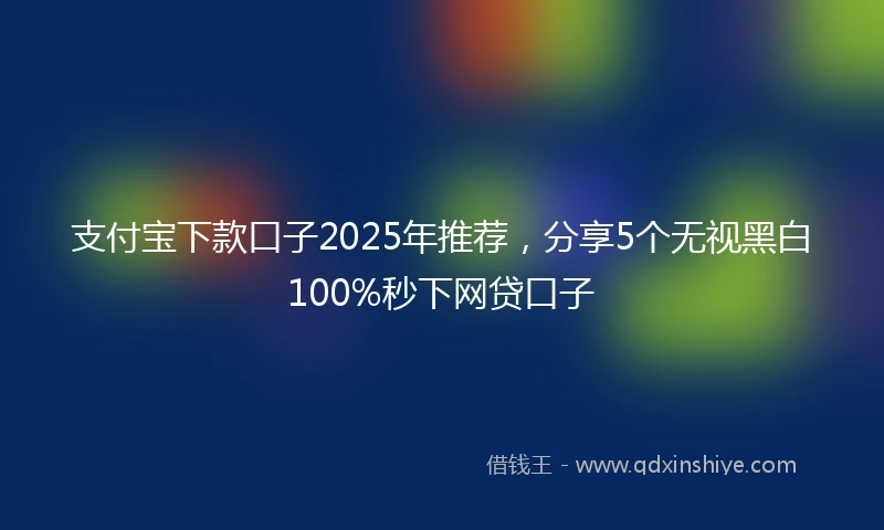 支付宝下款口子2025年推荐，分享5个无视黑白100%秒下网贷口子