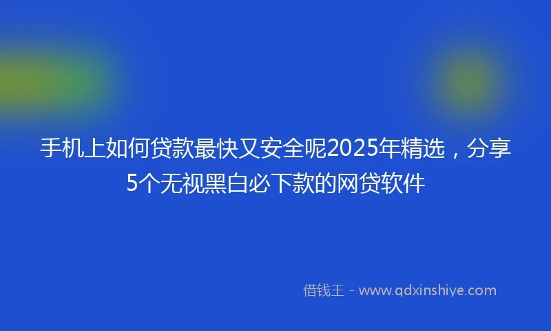 手机上如何贷款最快又安全呢2025年精选，分享5个无视黑白必下款的网贷软件