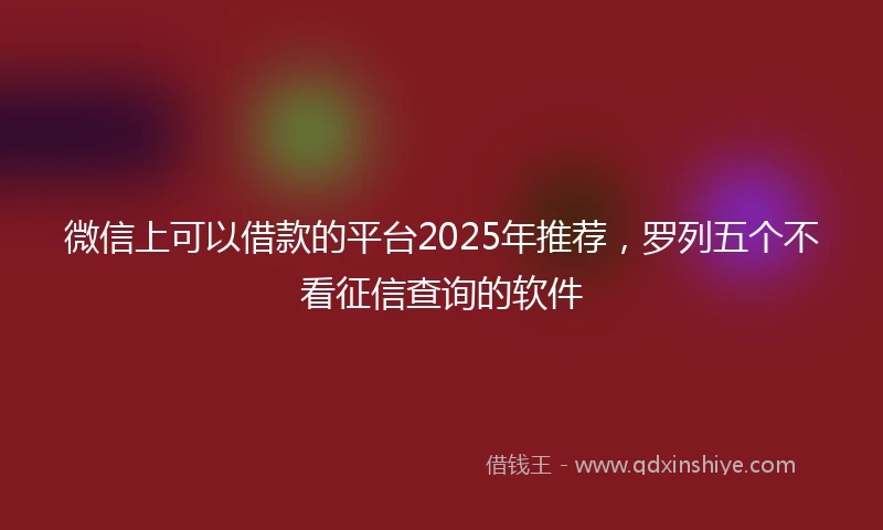 微信上可以借款的平台2025年推荐，罗列五个不看征信查询的软件